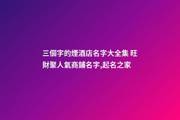 三個字的煙酒店名字大全集 旺財聚人氣商鋪名字,起名之家-第1張-店鋪起名-玄機派